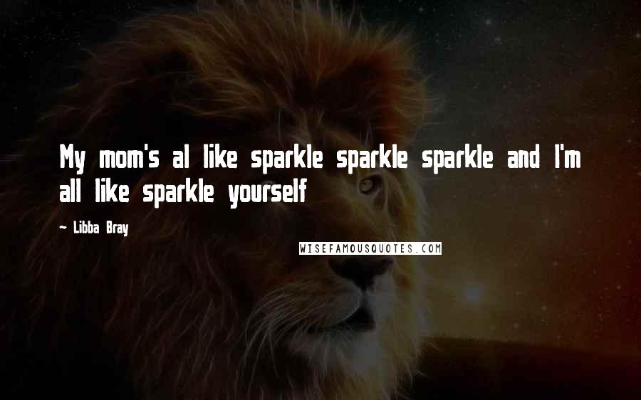 Libba Bray Quotes: My mom's al like sparkle sparkle sparkle and I'm all like sparkle yourself