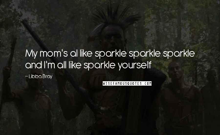 Libba Bray Quotes: My mom's al like sparkle sparkle sparkle and I'm all like sparkle yourself