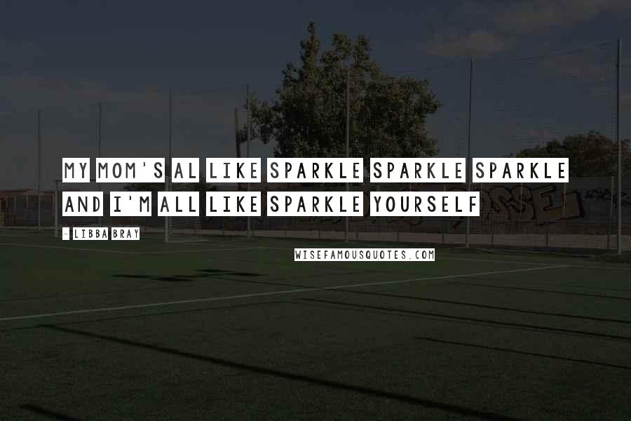 Libba Bray Quotes: My mom's al like sparkle sparkle sparkle and I'm all like sparkle yourself