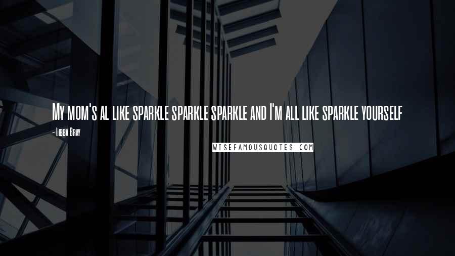 Libba Bray Quotes: My mom's al like sparkle sparkle sparkle and I'm all like sparkle yourself