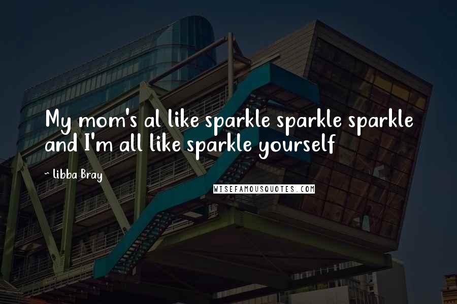 Libba Bray Quotes: My mom's al like sparkle sparkle sparkle and I'm all like sparkle yourself