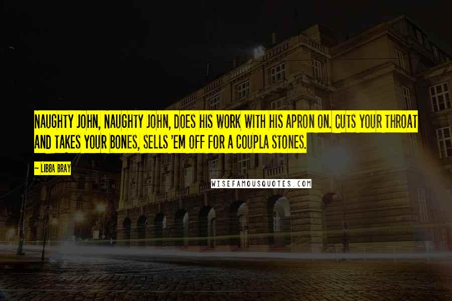 Libba Bray Quotes: Naughty John, Naughty John, does his work with his apron on. Cuts your throat and takes your bones, sells 'em off for a coupla stones.