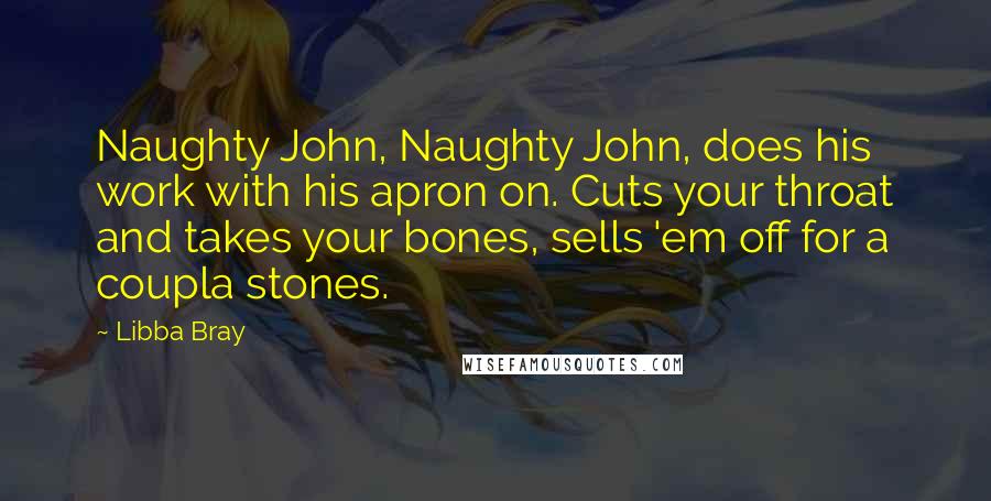 Libba Bray Quotes: Naughty John, Naughty John, does his work with his apron on. Cuts your throat and takes your bones, sells 'em off for a coupla stones.