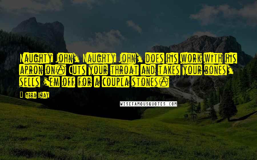 Libba Bray Quotes: Naughty John, Naughty John, does his work with his apron on. Cuts your throat and takes your bones, sells 'em off for a coupla stones.