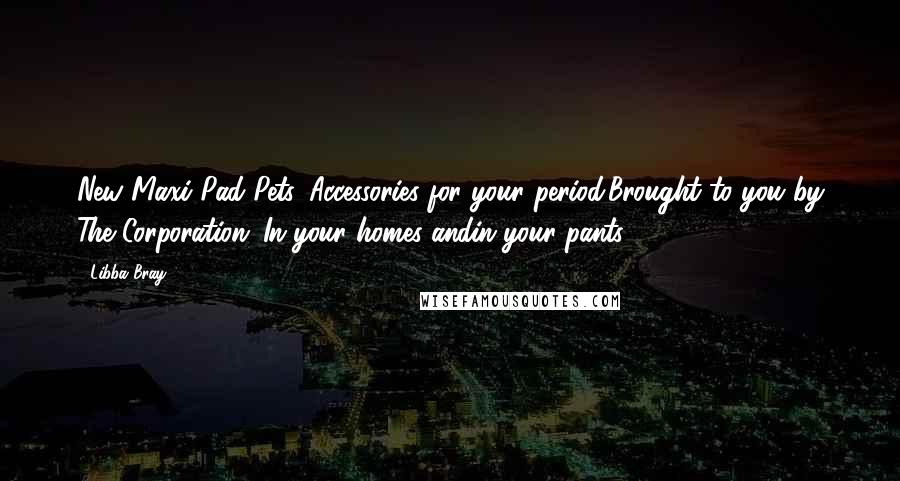 Libba Bray Quotes: New Maxi-Pad Pets. Accessories for your period.Brought to you by The Corporation: In your homes andin your pants.