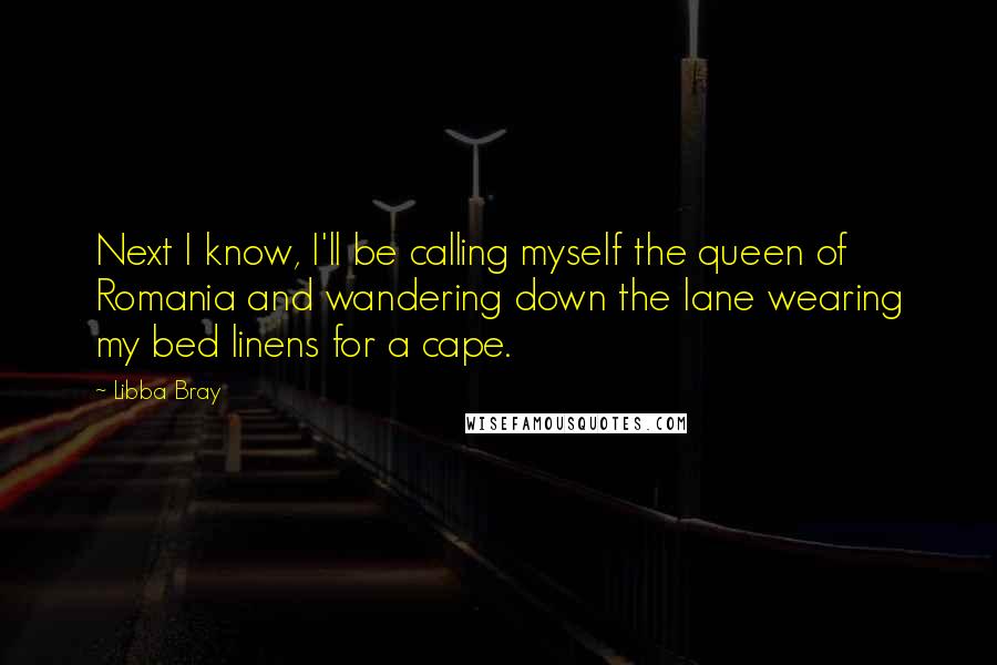 Libba Bray Quotes: Next I know, I'll be calling myself the queen of Romania and wandering down the lane wearing my bed linens for a cape.