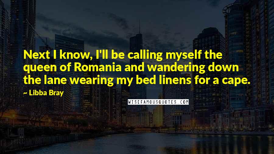 Libba Bray Quotes: Next I know, I'll be calling myself the queen of Romania and wandering down the lane wearing my bed linens for a cape.