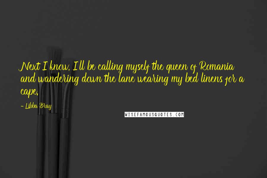 Libba Bray Quotes: Next I know, I'll be calling myself the queen of Romania and wandering down the lane wearing my bed linens for a cape.