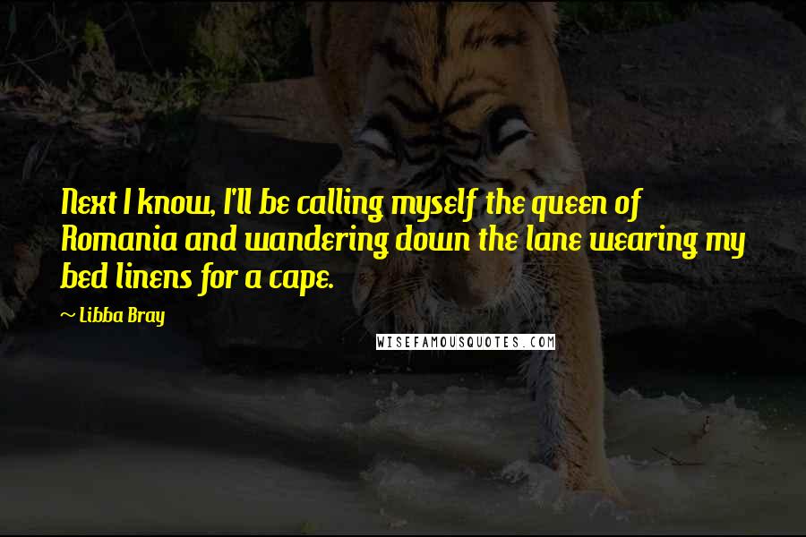 Libba Bray Quotes: Next I know, I'll be calling myself the queen of Romania and wandering down the lane wearing my bed linens for a cape.