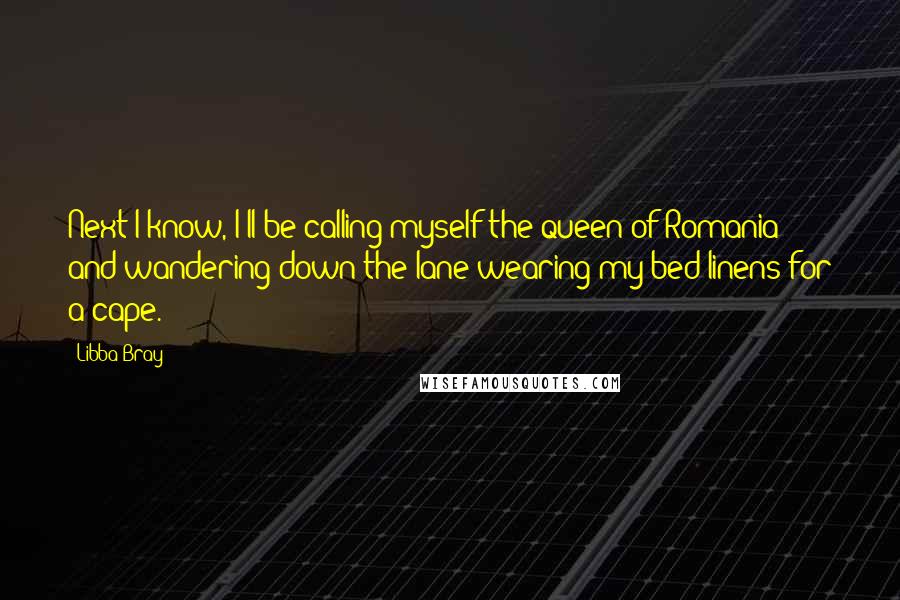 Libba Bray Quotes: Next I know, I'll be calling myself the queen of Romania and wandering down the lane wearing my bed linens for a cape.