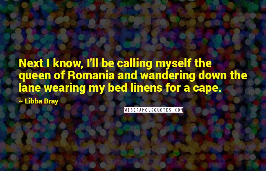 Libba Bray Quotes: Next I know, I'll be calling myself the queen of Romania and wandering down the lane wearing my bed linens for a cape.