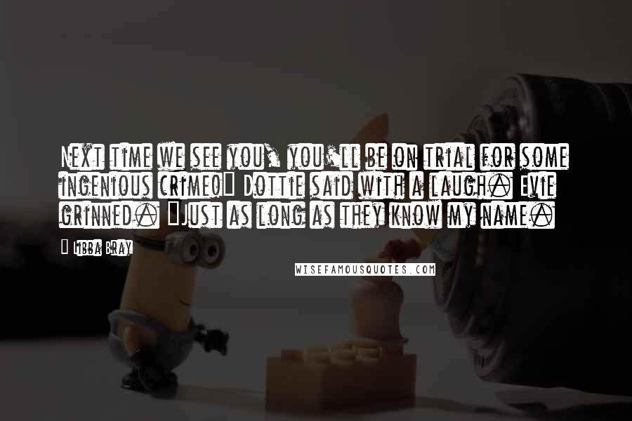 Libba Bray Quotes: Next time we see you, you'll be on trial for some ingenious crime!" Dottie said with a laugh. Evie grinned. "Just as long as they know my name.