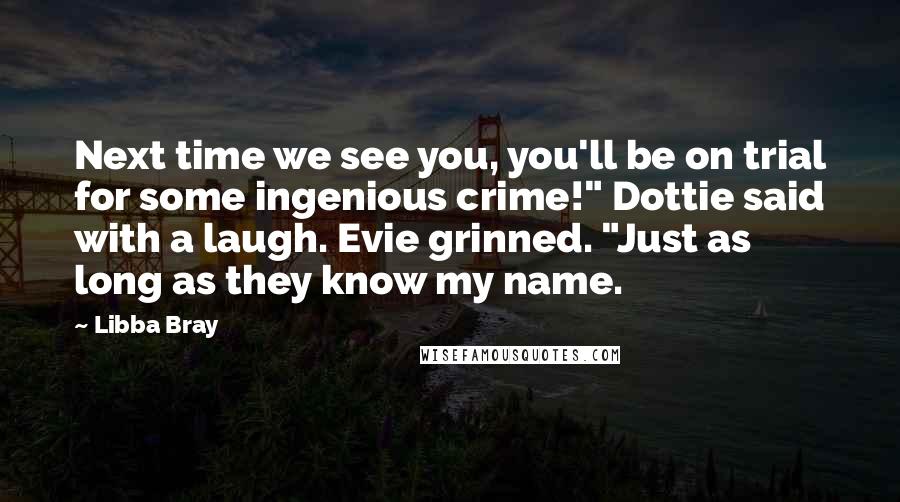 Libba Bray Quotes: Next time we see you, you'll be on trial for some ingenious crime!" Dottie said with a laugh. Evie grinned. "Just as long as they know my name.