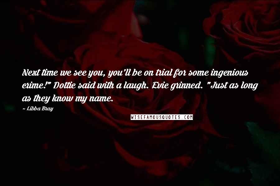 Libba Bray Quotes: Next time we see you, you'll be on trial for some ingenious crime!" Dottie said with a laugh. Evie grinned. "Just as long as they know my name.