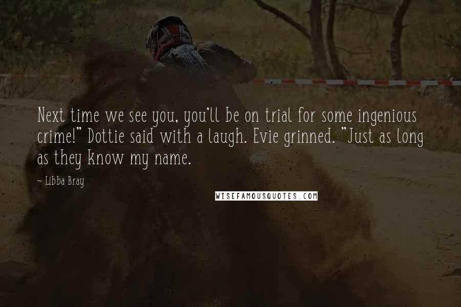 Libba Bray Quotes: Next time we see you, you'll be on trial for some ingenious crime!" Dottie said with a laugh. Evie grinned. "Just as long as they know my name.