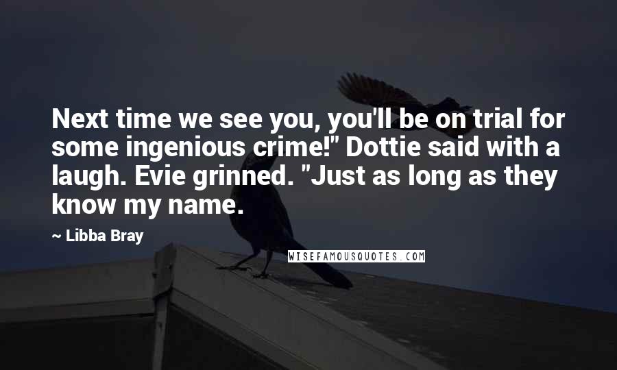 Libba Bray Quotes: Next time we see you, you'll be on trial for some ingenious crime!" Dottie said with a laugh. Evie grinned. "Just as long as they know my name.