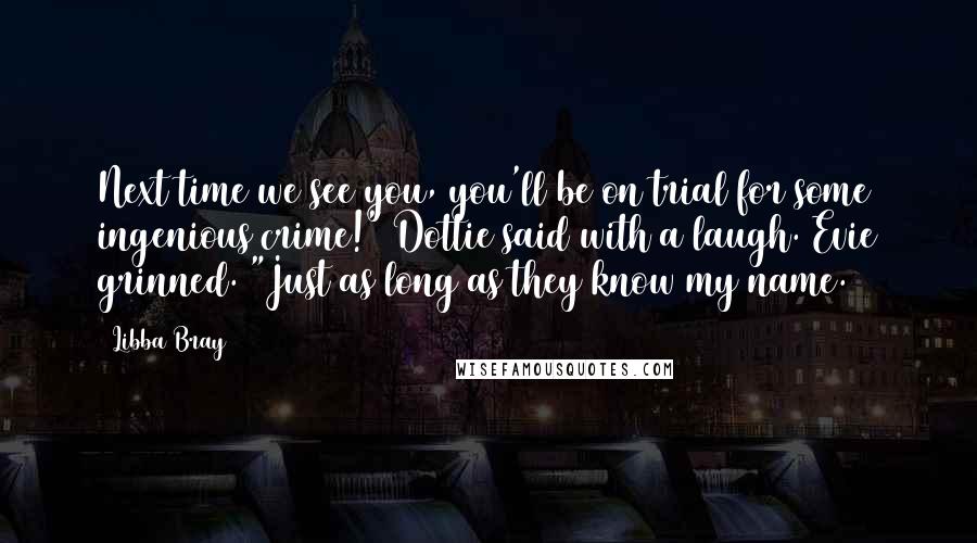 Libba Bray Quotes: Next time we see you, you'll be on trial for some ingenious crime!" Dottie said with a laugh. Evie grinned. "Just as long as they know my name.