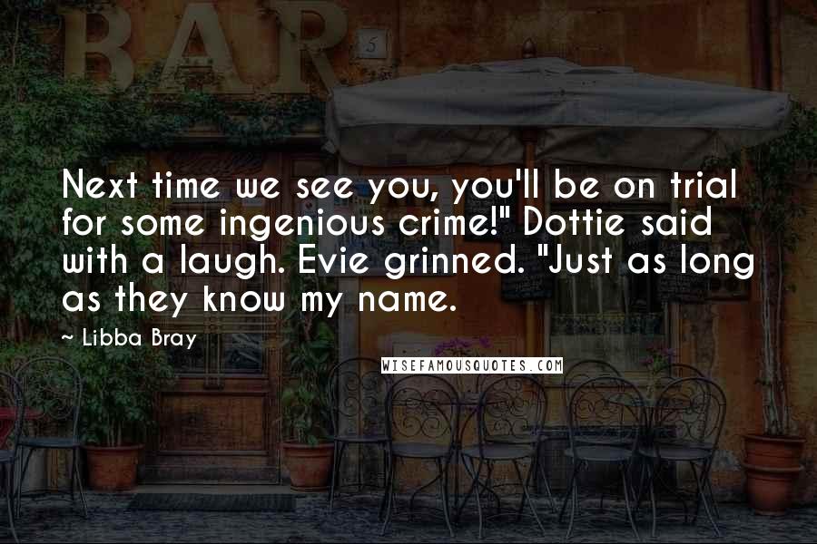 Libba Bray Quotes: Next time we see you, you'll be on trial for some ingenious crime!" Dottie said with a laugh. Evie grinned. "Just as long as they know my name.