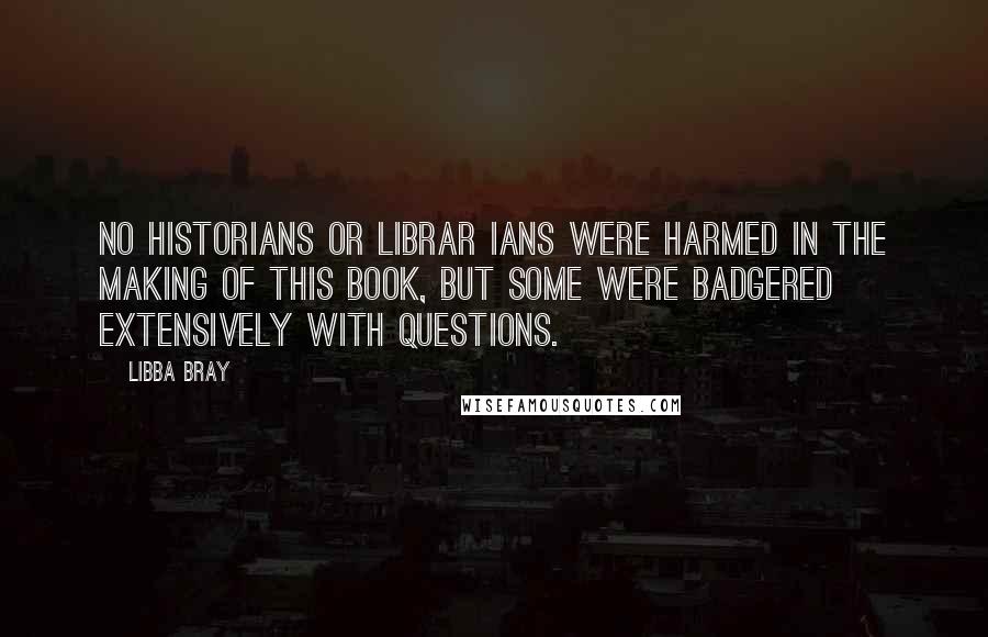 Libba Bray Quotes: No historians or librar ians were harmed in the making of this book, but some were badgered extensively with questions.