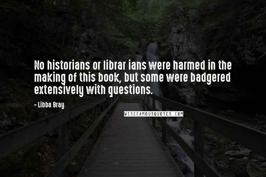 Libba Bray Quotes: No historians or librar ians were harmed in the making of this book, but some were badgered extensively with questions.