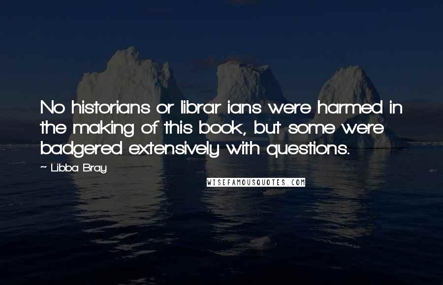 Libba Bray Quotes: No historians or librar ians were harmed in the making of this book, but some were badgered extensively with questions.