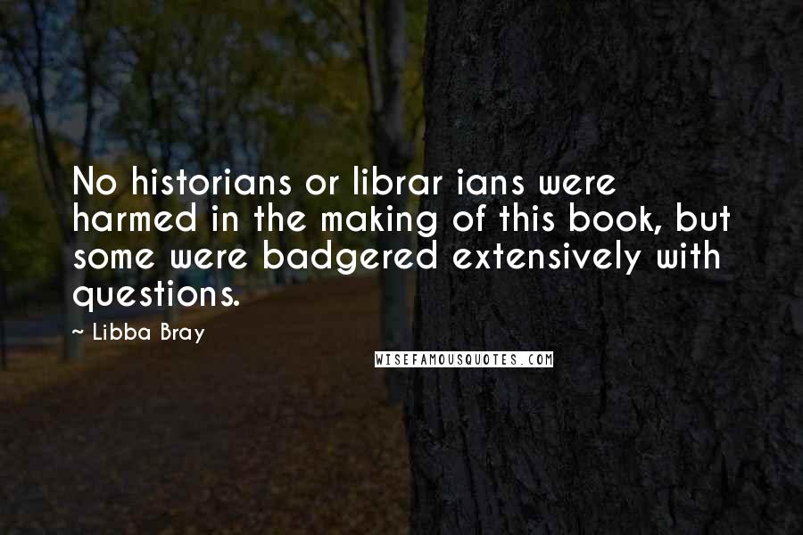 Libba Bray Quotes: No historians or librar ians were harmed in the making of this book, but some were badgered extensively with questions.