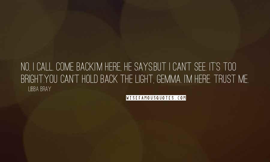 Libba Bray Quotes: No, I call. Come back.I'm here, he says.But I can't see. It's too bright.You can't hold back the light, Gemma. I'm here. Trust me.
