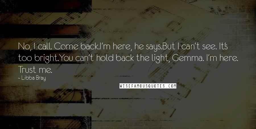 Libba Bray Quotes: No, I call. Come back.I'm here, he says.But I can't see. It's too bright.You can't hold back the light, Gemma. I'm here. Trust me.