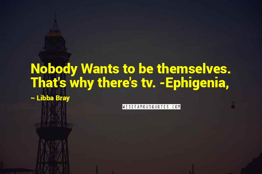 Libba Bray Quotes: Nobody Wants to be themselves. That's why there's tv. -Ephigenia,