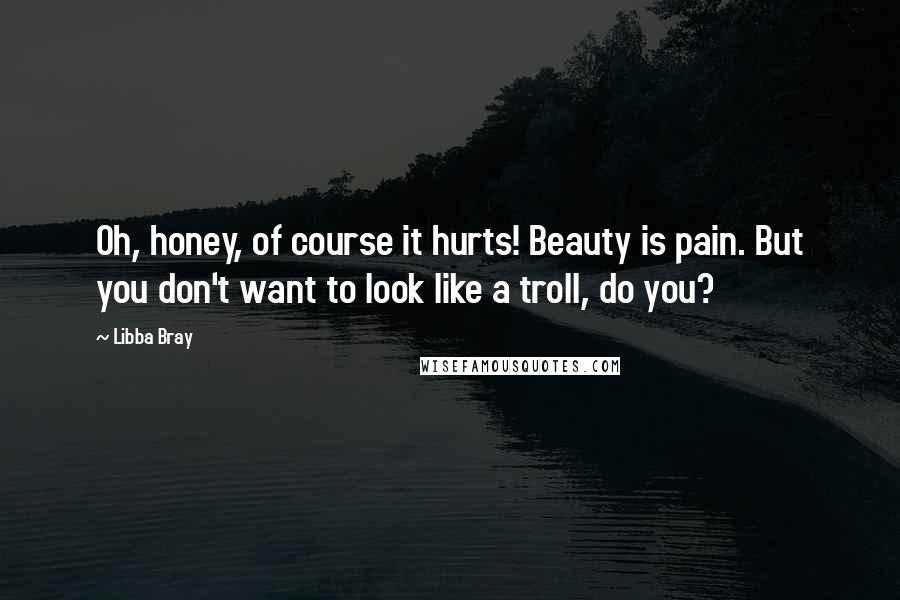 Libba Bray Quotes: Oh, honey, of course it hurts! Beauty is pain. But you don't want to look like a troll, do you?