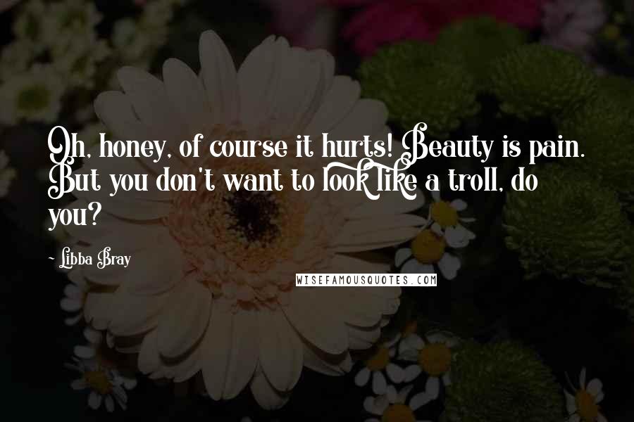 Libba Bray Quotes: Oh, honey, of course it hurts! Beauty is pain. But you don't want to look like a troll, do you?