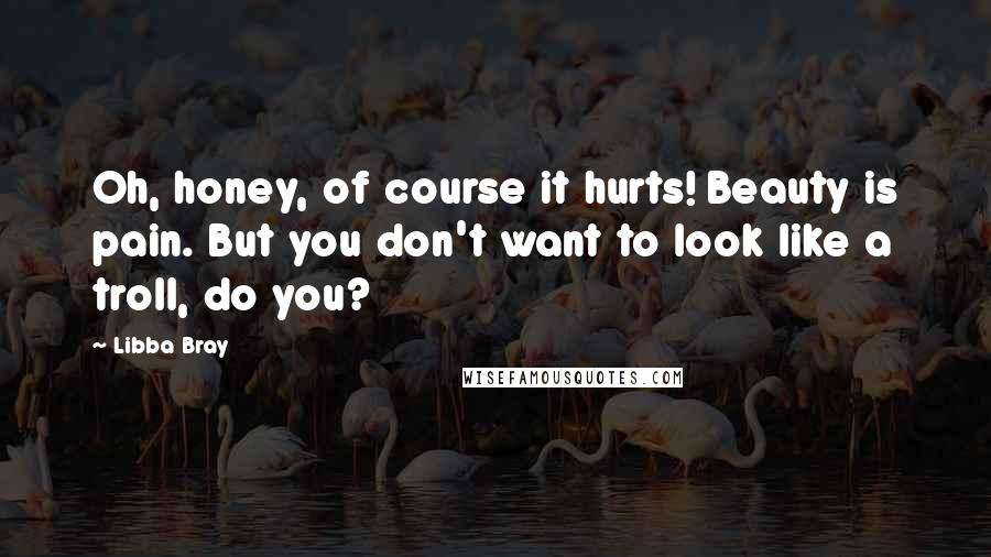 Libba Bray Quotes: Oh, honey, of course it hurts! Beauty is pain. But you don't want to look like a troll, do you?
