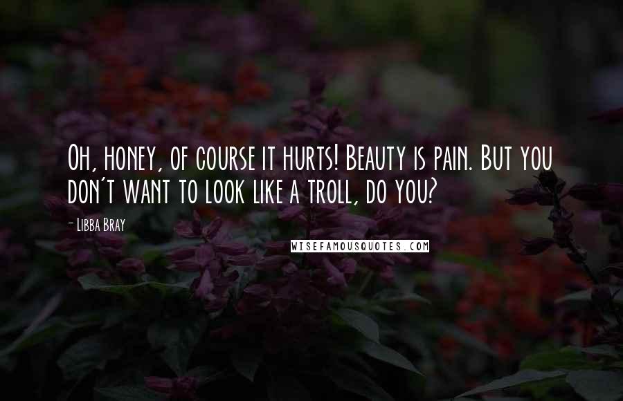 Libba Bray Quotes: Oh, honey, of course it hurts! Beauty is pain. But you don't want to look like a troll, do you?