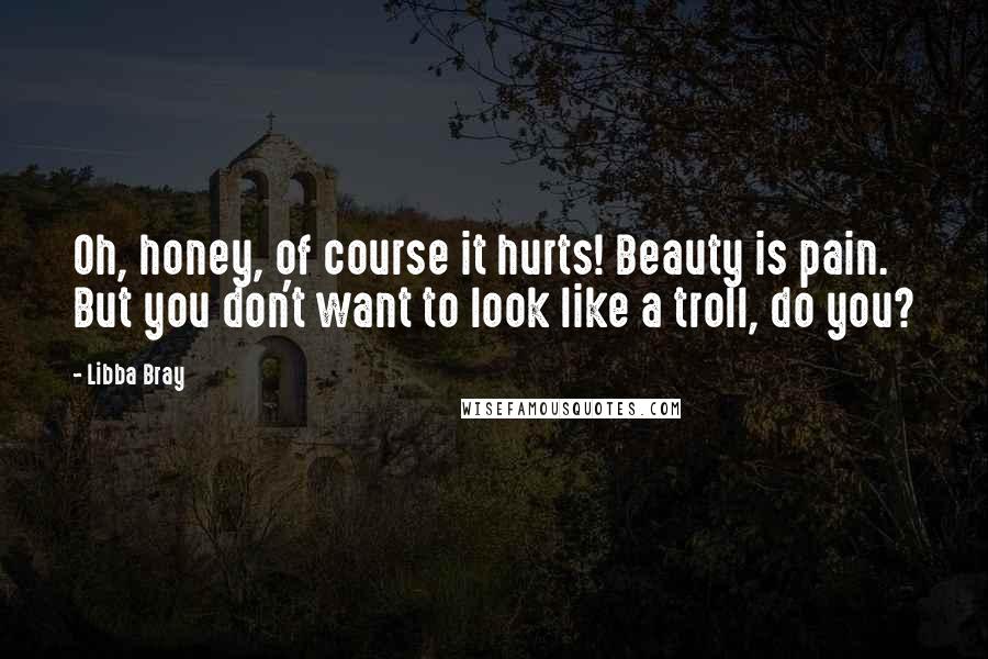 Libba Bray Quotes: Oh, honey, of course it hurts! Beauty is pain. But you don't want to look like a troll, do you?