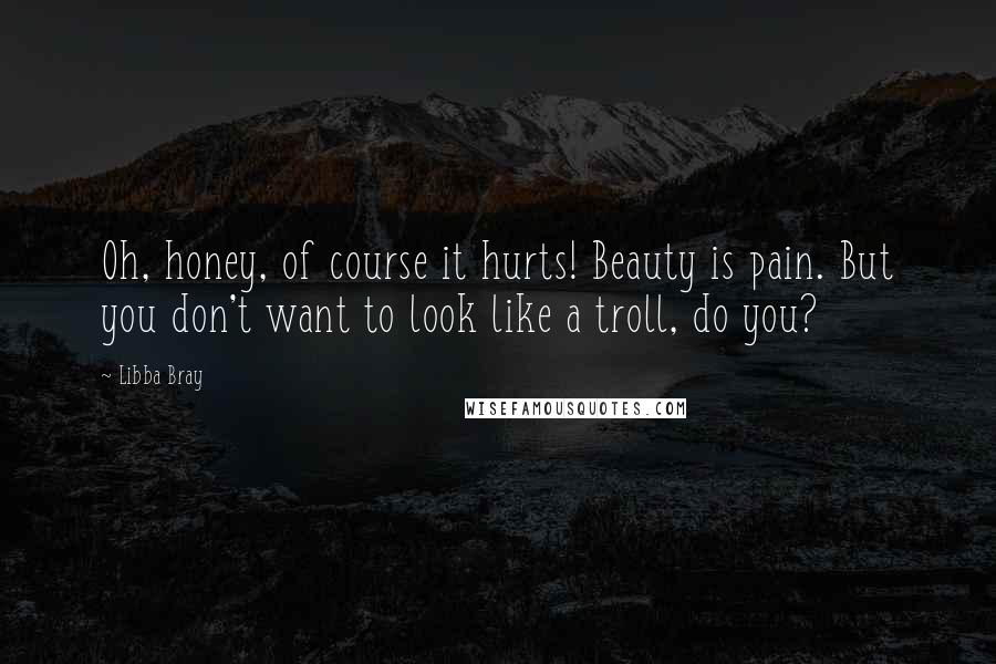 Libba Bray Quotes: Oh, honey, of course it hurts! Beauty is pain. But you don't want to look like a troll, do you?