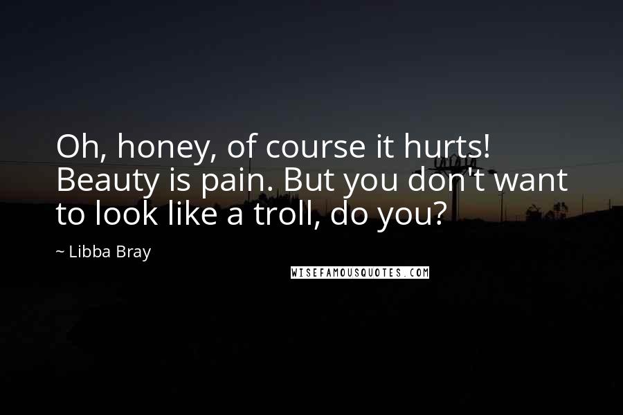 Libba Bray Quotes: Oh, honey, of course it hurts! Beauty is pain. But you don't want to look like a troll, do you?
