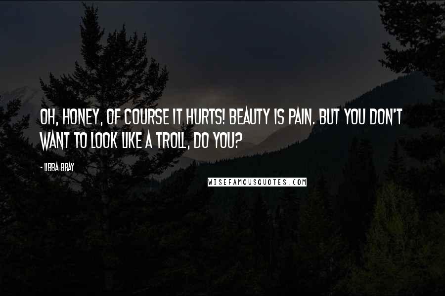 Libba Bray Quotes: Oh, honey, of course it hurts! Beauty is pain. But you don't want to look like a troll, do you?