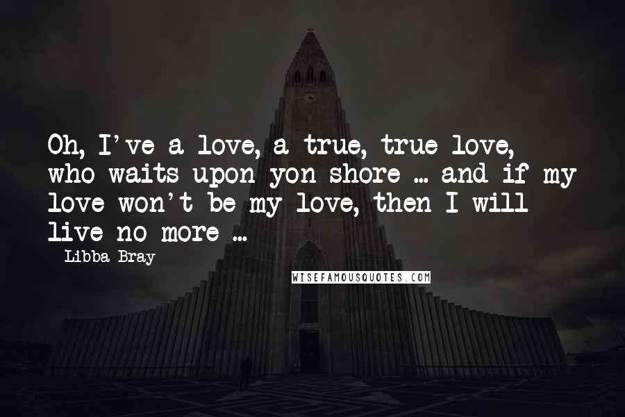 Libba Bray Quotes: Oh, I've a love, a true, true love, who waits upon yon shore ... and if my love won't be my love, then I will live no more ...