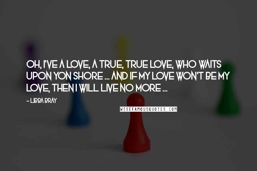 Libba Bray Quotes: Oh, I've a love, a true, true love, who waits upon yon shore ... and if my love won't be my love, then I will live no more ...