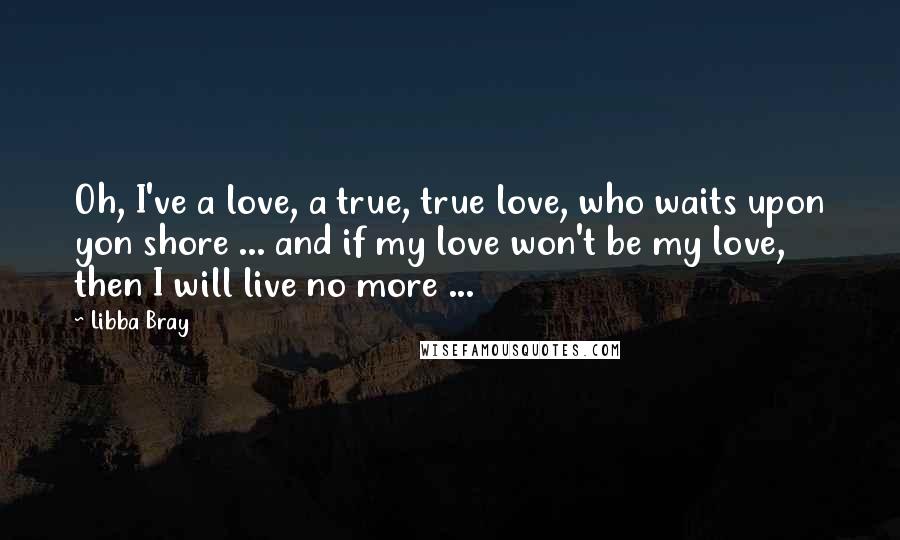 Libba Bray Quotes: Oh, I've a love, a true, true love, who waits upon yon shore ... and if my love won't be my love, then I will live no more ...
