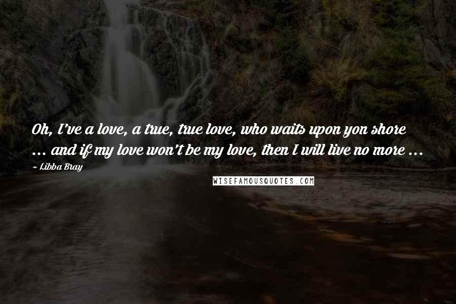 Libba Bray Quotes: Oh, I've a love, a true, true love, who waits upon yon shore ... and if my love won't be my love, then I will live no more ...