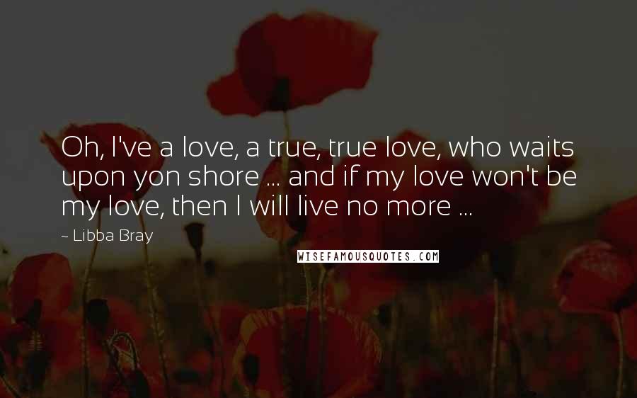 Libba Bray Quotes: Oh, I've a love, a true, true love, who waits upon yon shore ... and if my love won't be my love, then I will live no more ...