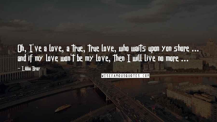 Libba Bray Quotes: Oh, I've a love, a true, true love, who waits upon yon shore ... and if my love won't be my love, then I will live no more ...