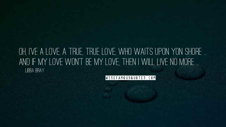 Libba Bray Quotes: Oh, I've a love, a true, true love, who waits upon yon shore ... and if my love won't be my love, then I will live no more ...