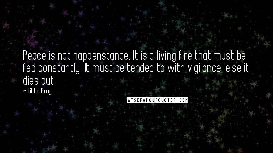 Libba Bray Quotes: Peace is not happenstance. It is a living fire that must be fed constantly. It must be tended to with vigilance, else it dies out.