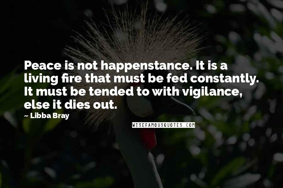 Libba Bray Quotes: Peace is not happenstance. It is a living fire that must be fed constantly. It must be tended to with vigilance, else it dies out.