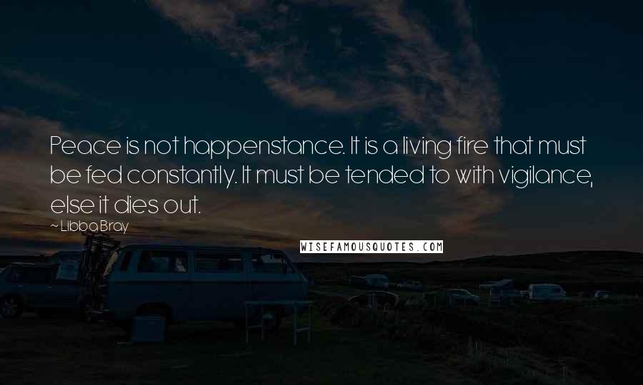 Libba Bray Quotes: Peace is not happenstance. It is a living fire that must be fed constantly. It must be tended to with vigilance, else it dies out.
