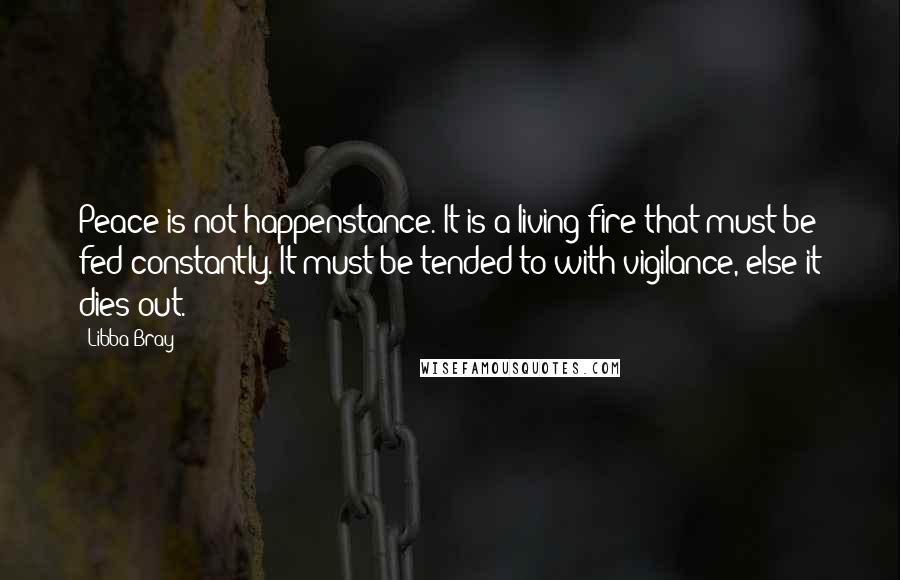 Libba Bray Quotes: Peace is not happenstance. It is a living fire that must be fed constantly. It must be tended to with vigilance, else it dies out.