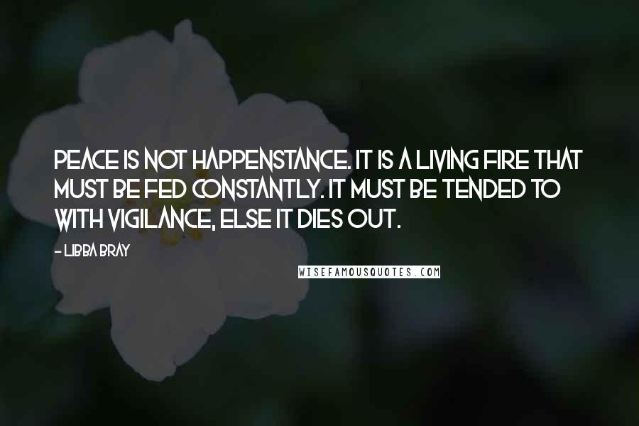 Libba Bray Quotes: Peace is not happenstance. It is a living fire that must be fed constantly. It must be tended to with vigilance, else it dies out.