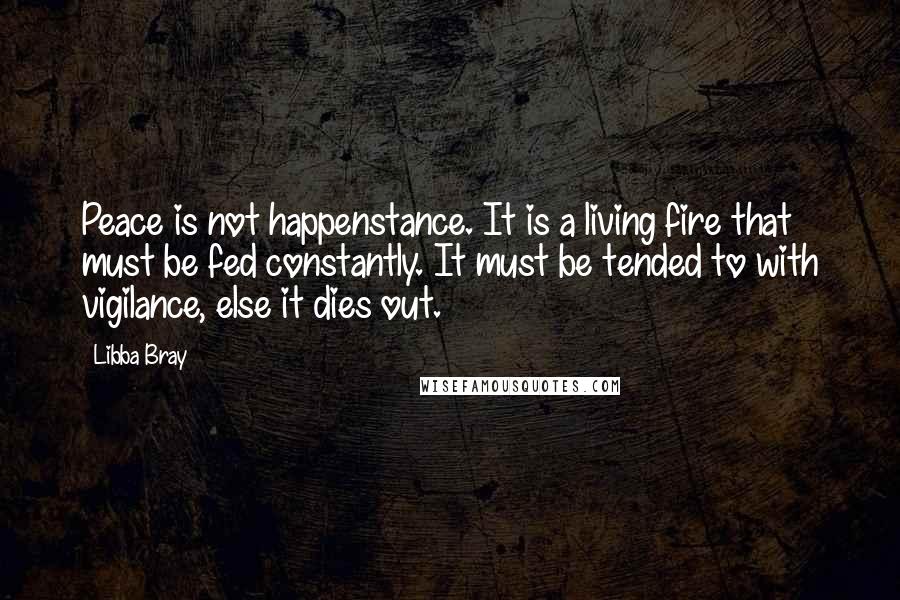 Libba Bray Quotes: Peace is not happenstance. It is a living fire that must be fed constantly. It must be tended to with vigilance, else it dies out.